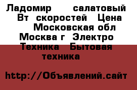 Ладомир-88-4 салатовый 200Вт,5скоростей › Цена ­ 850 - Московская обл., Москва г. Электро-Техника » Бытовая техника   